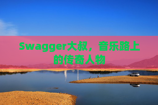 Swagger大叔，音乐路上的传奇人物